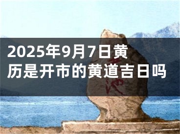 2025年9月7日黄历是开市的黄道吉日吗