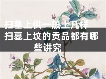 扫墓上供一般上几样 扫墓上坟的贡品都有哪些讲究 