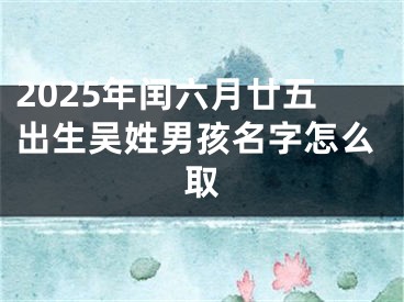 2025年闰六月廿五出生吴姓男孩名字怎么取