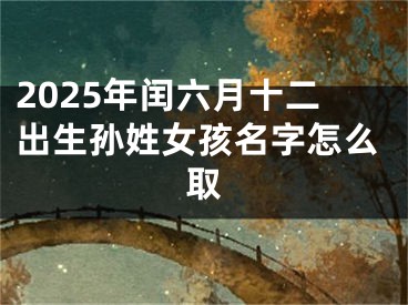 2025年闰六月十二出生孙姓女孩名字怎么取