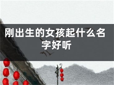 刚出生的女孩起什么名字好听