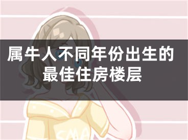 属牛人不同年份出生的最佳住房楼层