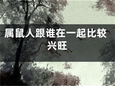 属鼠人跟谁在一起比较兴旺