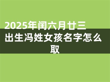 2025年闰六月廿三出生冯姓女孩名字怎么取