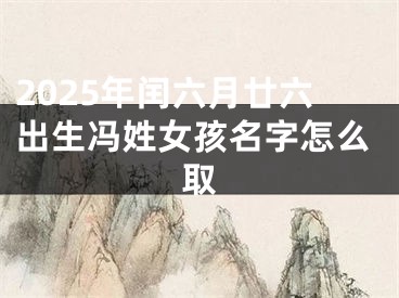 2025年闰六月廿六出生冯姓女孩名字怎么取