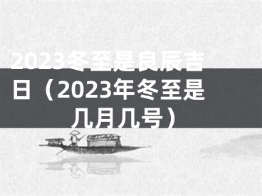 2023冬至是良辰吉日（2023年冬至是几月几号）