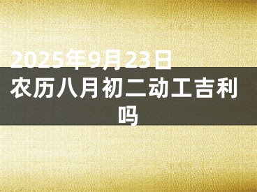 2025年9月23日农历八月初二动工吉利吗