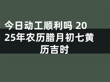 今日动工顺利吗 2025年农历腊月初七黄历吉时