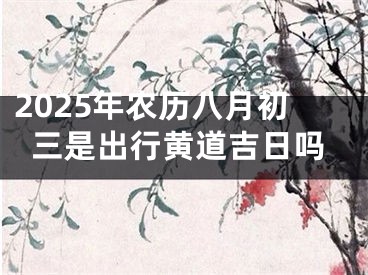 2025年农历八月初三是出行黄道吉日吗