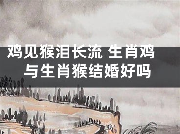 鸡见猴泪长流 生肖鸡与生肖猴结婚好吗