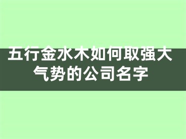 五行金水木如何取强大气势的公司名字