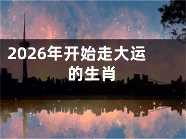 2026年开始走大运的生肖