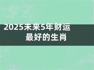2025未来5年财运最好的生肖