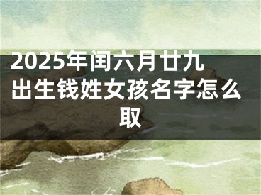 2025年闰六月廿九出生钱姓女孩名字怎么取