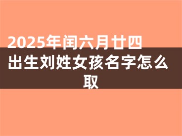 2025年闰六月廿四出生刘姓女孩名字怎么取