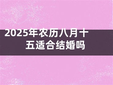 2025年农历八月十五适合结婚吗