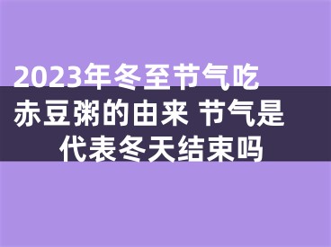 2023年冬至节气吃赤豆粥的由来 节气是代表冬天结束吗