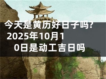 今天是黄历好日子吗? 2025年10月10日是动工吉日吗