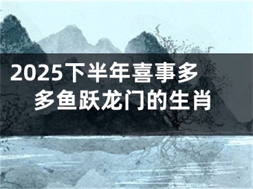 2025下半年喜事多多鱼跃龙门的生肖