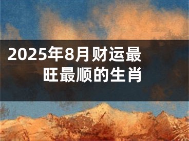 2025年8月财运最旺最顺的生肖
