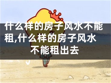 什么样的房子风水不能租,什么样的房子风水不能租出去