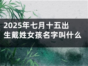 2025年七月十五出生戴姓女孩名字叫什么