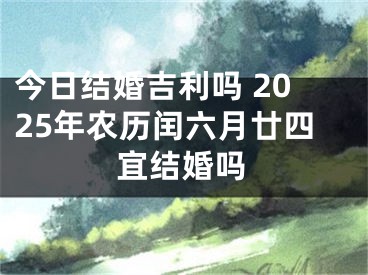 今日结婚吉利吗 2025年农历闰六月廿四宜结婚吗