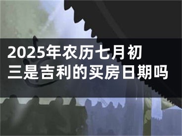 2025年农历七月初三是吉利的买房日期吗
