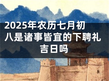 2025年农历七月初八是诸事皆宜的下聘礼吉日吗