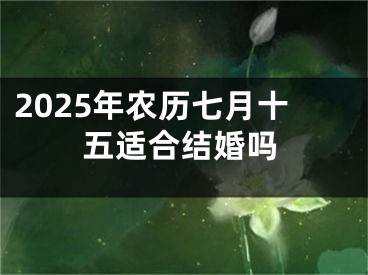 2025年农历七月十五适合结婚吗