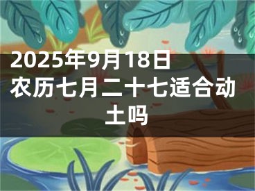 2025年9月18日农历七月二十七适合动土吗