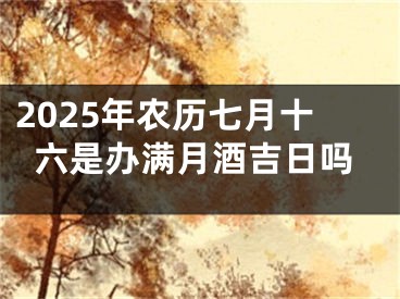 2025年农历七月十六是办满月酒吉日吗