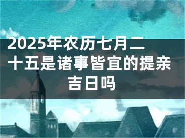 2025年农历七月二十五是诸事皆宜的提亲吉日吗