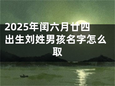 2025年闰六月廿四出生刘姓男孩名字怎么取