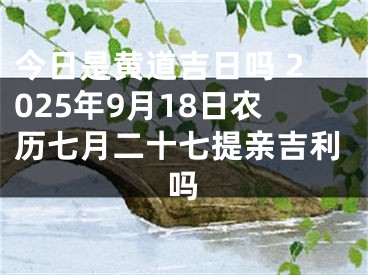 今日是黄道吉日吗 2025年9月18日农历七月二十七提亲吉利吗