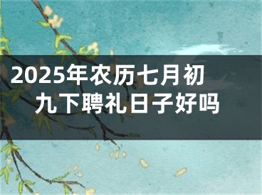 2025年农历七月初九下聘礼日子好吗