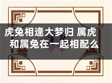 虎兔相逢大梦归 属虎和属兔在一起相配么