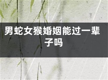 男蛇女猴婚姻能过一辈子吗
