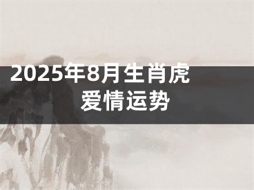 2025年8月生肖虎爱情运势