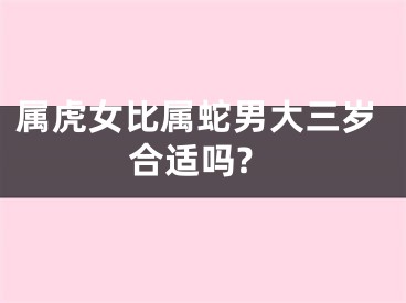 属虎女比属蛇男大三岁合适吗?