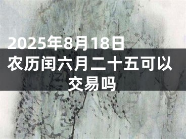 2025年8月18日农历闰六月二十五可以交易吗