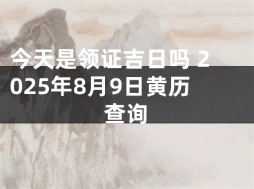 今天是领证吉日吗 2025年8月9日黄历查询
