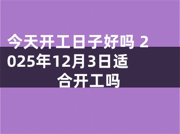 今天开工日子好吗 2025年12月3日适合开工吗