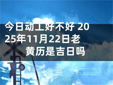 今日动工好不好 2025年11月22日老黄历是吉日吗