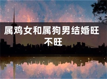 属鸡女和属狗男结婚旺不旺