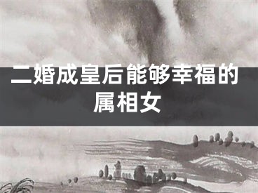 二婚成皇后能够幸福的属相女