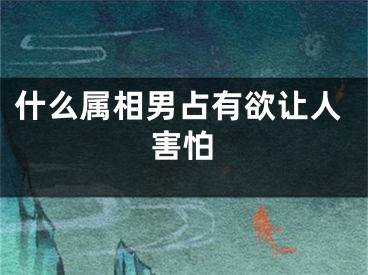 什么属相男占有欲让人害怕