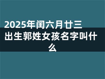 2025年闰六月廿三出生郭姓女孩名字叫什么