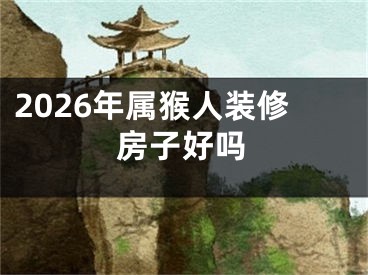 2026年属猴人装修房子好吗