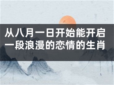 从八月一日开始能开启一段浪漫的恋情的生肖
